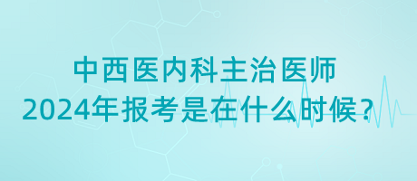 中西醫(yī)內(nèi)科主治醫(yī)師2024年報考是在什么時候？