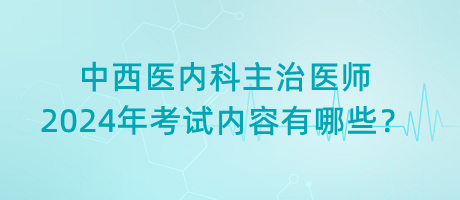 中西醫(yī)內科主治醫(yī)師2024年考試內容有哪些？