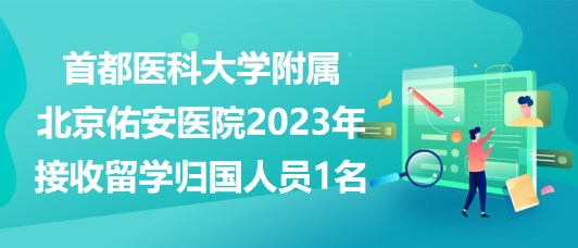 首都醫(yī)科大學(xué)附屬北京佑安醫(yī)院2023年接收留學(xué)歸國(guó)人員1名