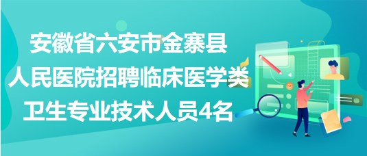 安徽省六安市金寨縣人民醫(yī)院招聘臨床醫(yī)學類衛(wèi)生專業(yè)技術人員4名