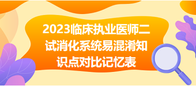 2023臨床執(zhí)業(yè)醫(yī)師二試消化系統(tǒng)易混淆知識點對比記憶表