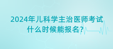 2024年兒科學(xué)主治醫(yī)師考試什么時候能報名？