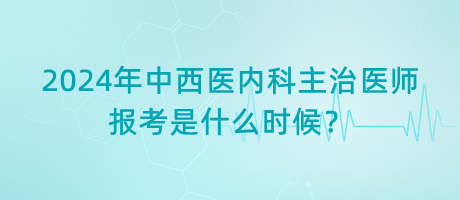 2024年中西醫(yī)內(nèi)科主治醫(yī)師報(bào)考是什么時(shí)候？