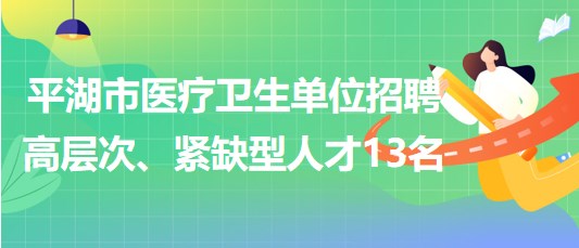 浙江省嘉興市平湖市醫(yī)療衛(wèi)生單位招聘高層次、緊缺型人才13名