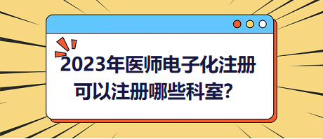 2023年醫(yī)師電子化注冊，可以注冊哪些科室？