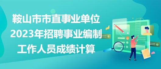 鞍山市市直事業(yè)單位2023年招聘事業(yè)編制工作人員成績計算