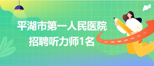 浙江省嘉興市平湖市第一人民醫(yī)院招聘聽力師1名