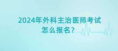 2024年外科主治醫(yī)師考試怎么報名？