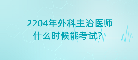 2204年外科主治醫(yī)師什么時候能考試？