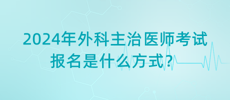 2024年外科主治醫(yī)師考試報名是什么方式？