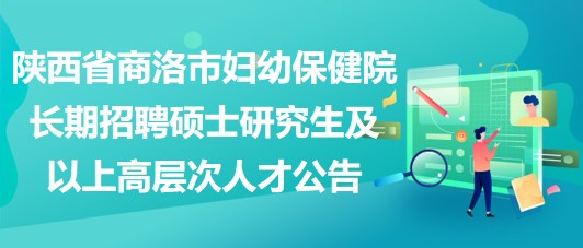 陜西省商洛市婦幼保健院長期招聘碩士研究生及以上高層次人才公告