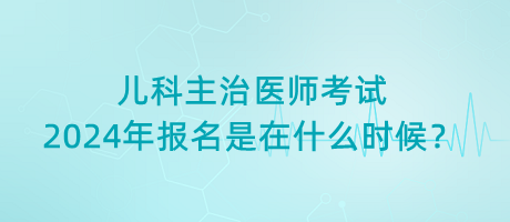 兒科主治醫(yī)師考試2024年報(bào)名是在什么時(shí)候？