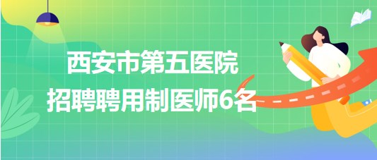 陜西省西安市第五醫(yī)院2023年招聘聘用制醫(yī)師6名