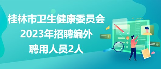 廣西桂林市衛(wèi)生健康委員會(huì)2023年招聘編外聘用人員2人