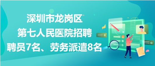 深圳市龍崗區(qū)第七人民醫(yī)院招聘聘員7名、勞務派遣8名