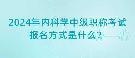 2024年內(nèi)科學(xué)中級(jí)職稱考試報(bào)名方式是什么？