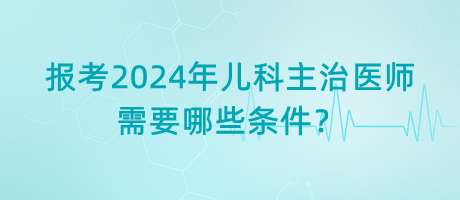 報(bào)考2024年兒科主治醫(yī)師需要哪些條件？