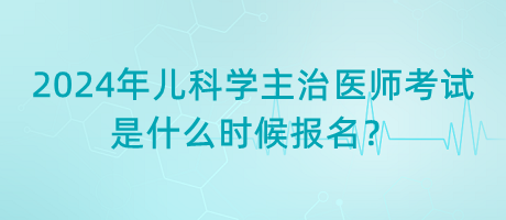 2024年兒科學(xué)主治醫(yī)師考試是什么時候報名？