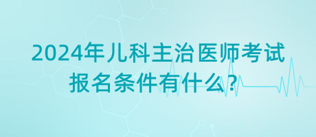 2024年兒科主治醫(yī)師考試報(bào)名條件有什么？