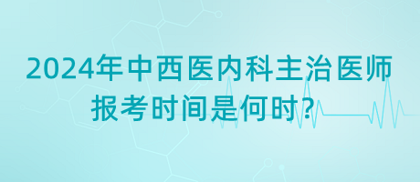 2024年中西醫(yī)內(nèi)科主治醫(yī)師報(bào)考時(shí)間是何時(shí)？