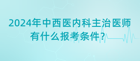 2024年中西醫(yī)內(nèi)科主治醫(yī)師有什么報考條件？