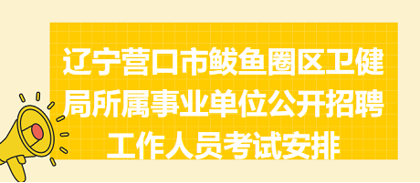 遼寧營(yíng)口市鲅魚圈區(qū)衛(wèi)健局所屬事業(yè)單位公開招聘工作人員考試安排