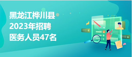 黑龍江樺川縣2023年招聘醫(yī)務(wù)人員47名