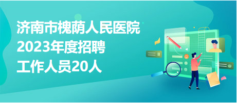 濟(jì)南市槐蔭人民醫(yī)院2023年度招聘工作人員20人