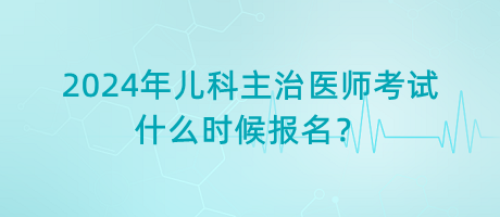 2024年兒科主治醫(yī)師考試什么時(shí)候報(bào)名？