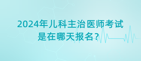 2024年兒科主治醫(yī)師考試是在哪天報(bào)名？