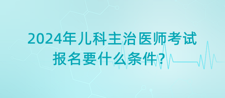 2024年兒科主治醫(yī)師考試報(bào)名要什么條件？