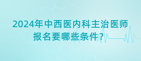 2024年中西醫(yī)內(nèi)科主治醫(yī)師報名要哪些條件？