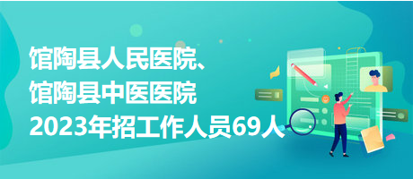 館陶縣人民醫(yī)院、館陶縣中醫(yī)醫(yī)院2023年招工作人員69人