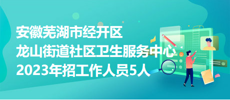 安徽蕪湖市經開區(qū)龍山街道社區(qū)衛(wèi)生服務中心2023年招工作人員5人