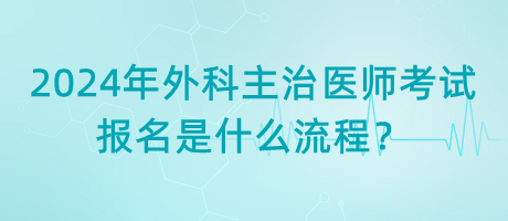 2024年外科主治醫(yī)師考試報(bào)名是什么流程？