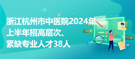 浙江杭州市中醫(yī)院2024年上半年招高層次、緊缺專業(yè)人才38人