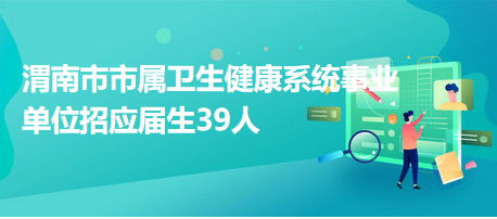 渭南市市屬衛(wèi)生健康系統(tǒng)事業(yè)單位招應屆生39人