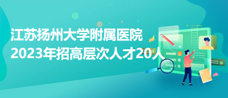 江蘇揚(yáng)州大學(xué)附屬醫(yī)院2023年招高層次人才20人