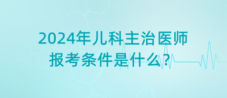 2024年兒科主治醫(yī)師報(bào)考條件是什么？