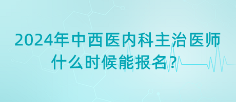 2024年中西醫(yī)結(jié)合內(nèi)科主治醫(yī)師什么時(shí)候能報(bào)名？