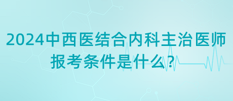 2024年中西醫(yī)結(jié)合內(nèi)科主治醫(yī)師報(bào)考條件是什么？