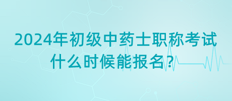 2024年初級中藥士職稱考試什么時候能報名？