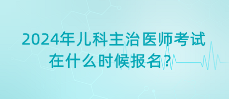 2024年兒科主治醫(yī)師考試在什么時候報名？