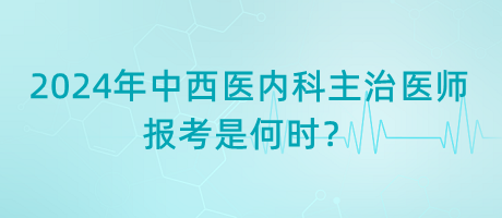 2024年中西醫(yī)內(nèi)科主治醫(yī)師報(bào)考是何時(shí)？