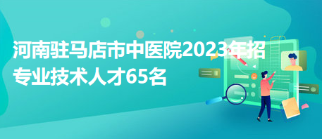 河南駐馬店市中醫(yī)院2023年招專業(yè)技術(shù)人才65名