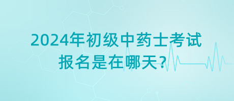 2024年初級(jí)中藥士考試報(bào)名是在哪天？