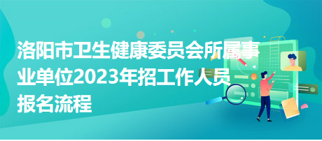 洛陽市衛(wèi)生健康委員會所屬事業(yè)單位2023年招工作人員報(bào)名流程