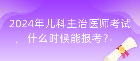 2024年兒科主治醫(yī)師考試什么時候能報考？