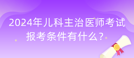 2024年兒科主治醫(yī)師考試報(bào)考條件有什么？