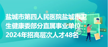 鹽城市第四人民醫(yī)院鹽城市衛(wèi)生健康委部分直屬事業(yè)單位2024年招高層次人才48名